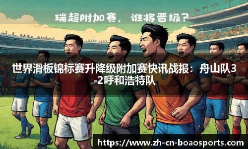 世界滑板锦标赛升降级附加赛快讯战报:舟山队3-2呼和浩特队